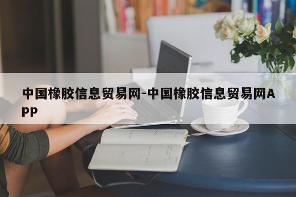 中国橡胶信息贸易网-中国橡胶信息贸易网APP