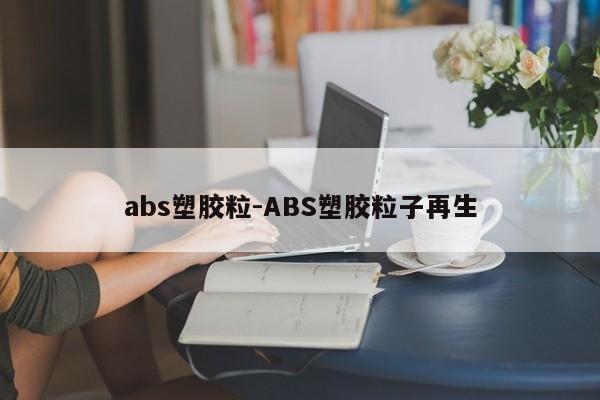 abs塑胶粒-ABS塑胶粒子再生