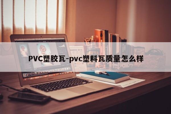 PVC塑胶瓦-pvc塑料瓦质量怎么样
